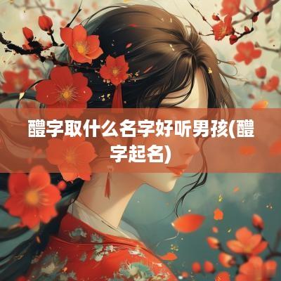 醴字取什么名字好听男孩(醴字起名)