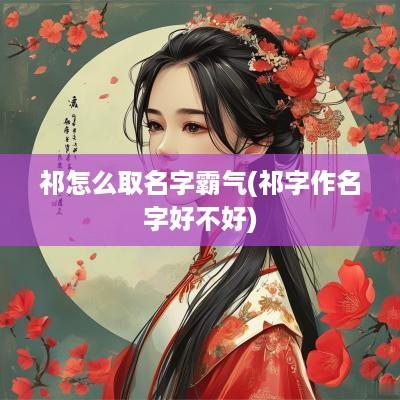 祁怎么取名字霸气(祁字作名字好不好)