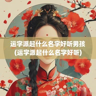 运字派起什么名字好听男孩(运字派起什么名字好听)