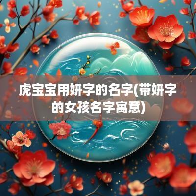 虎宝宝用妍字的名字(带妍字的女孩名字寓意)