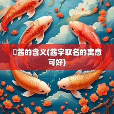 璟茜的含义(茜字取名的寓意可好)
