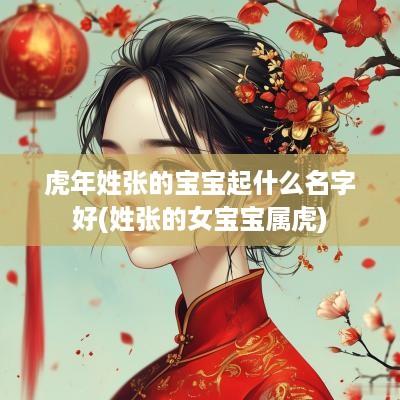 蛇年姓张的宝宝起什么名字好(姓张的女宝宝属虎)
