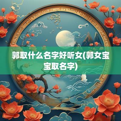 郭取什么名字好听女(郭女宝宝取名字)