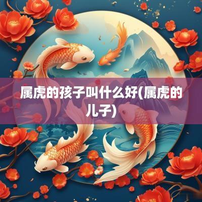 属虎的孩子叫什么好(属虎的儿子)