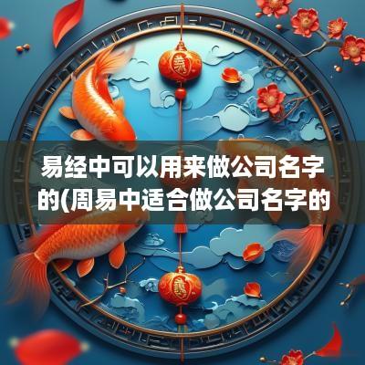 易经中可以用来做公司名字的(周易中适合做公司名字的字)