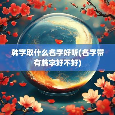 韩字取什么名字好听(名字带有韩字好不好)