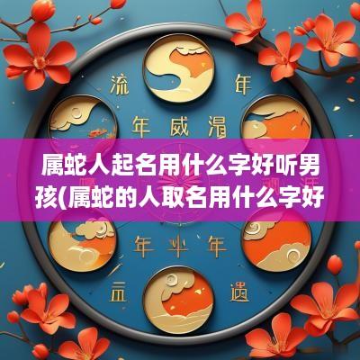 属蛇人起名用什么字好听男孩(属蛇的人取名用什么字好)