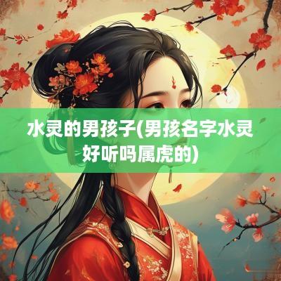 水灵的男孩子(男孩名字水灵好听吗属虎的)