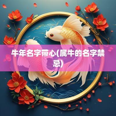 蛇年名字带心(属牛的名字禁忌)