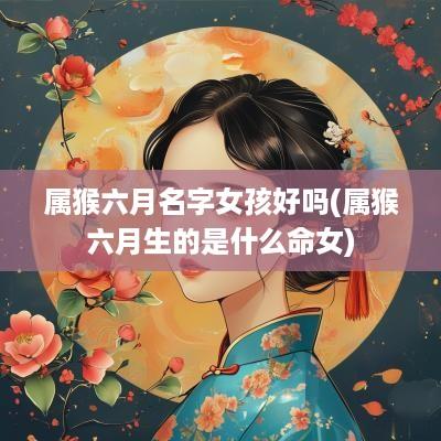 属猴六月名字女孩好吗(属猴六月生的是什么命女)