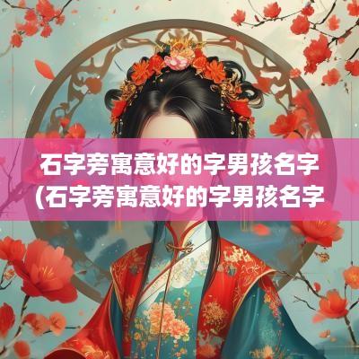 石字旁寓意好的字男孩名字(石字旁寓意好的字男孩名字有哪些)
