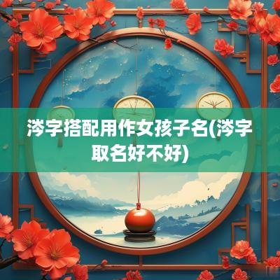 涔字搭配用作女孩子名(涔字取名好不好)