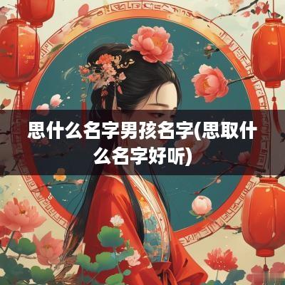 思什么名字男孩名字(思取什么名字好听)