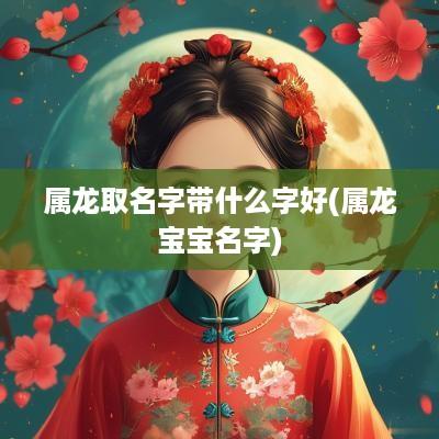 属龙取名字带什么字好(属龙宝宝名字)