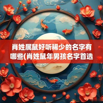 肖姓属鼠好听稀少的名字有哪些(肖姓蛇年男孩名字首选)