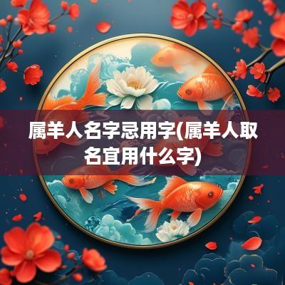 属羊人名字忌用字(属羊人取名宜用什么字)
