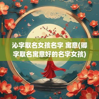 沁字取名女孩名字 寓意(卿字取名寓意好的名字女孩)