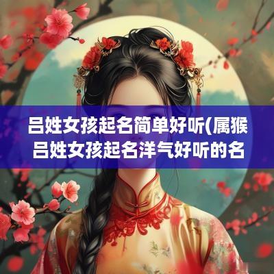 吕姓女孩起名简单好听(属猴吕姓女孩起名洋气好听的名字)