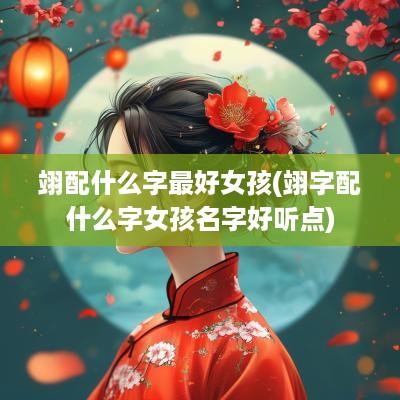 翊配什么字最好女孩(翊字配什么字女孩名字好听点)