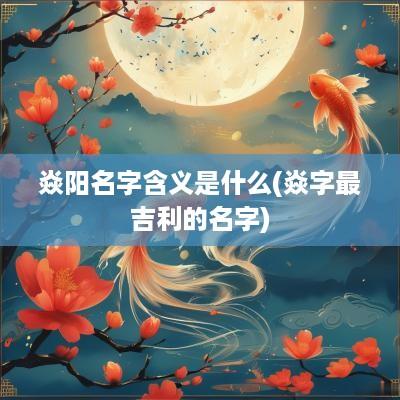 焱阳名字含义是什么(焱字最吉利的名字)