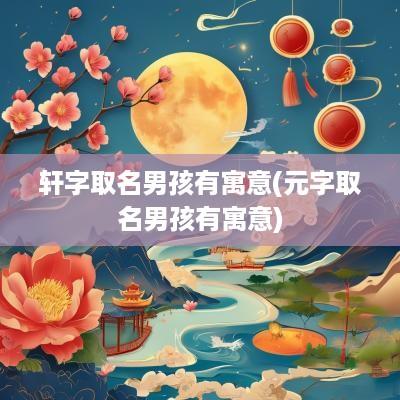 轩字取名男孩有寓意(元字取名男孩有寓意)