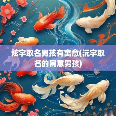 炫字取名男孩有寓意(沅字取名的寓意男孩)