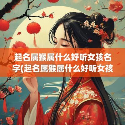 起名属猴属什么好听女孩名字(起名属猴属什么好听女孩)