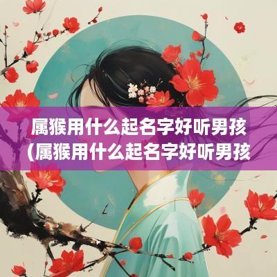 属猴用什么起名字好听男孩(属猴用什么起名字好听男孩子)