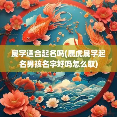 晟字适合起名吗(属虎晟字起名男孩名字好吗怎么取)