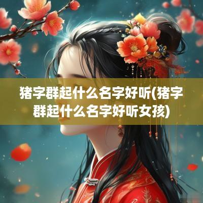 猪字群起什么名字好听(猪字群起什么名字好听女孩)