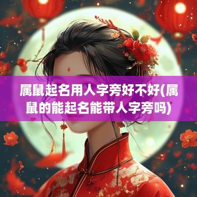 属鼠起名用人字旁好不好(属鼠的能起名能带人字旁吗)