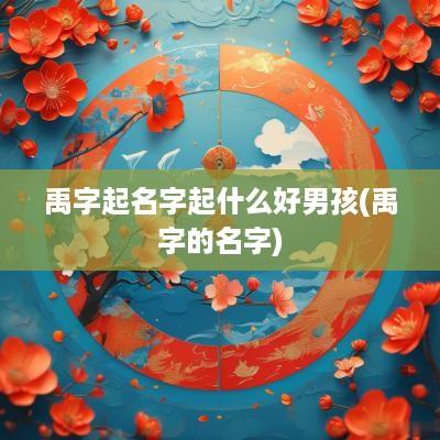 禹字起名字起什么好男孩(禹字的名字)