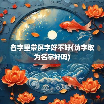 名字里带溟字好不好(沩字取为名字好吗)