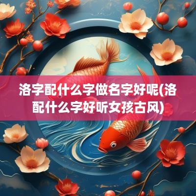 洛字配什么字做名字好呢(洛配什么字好听女孩古风)
