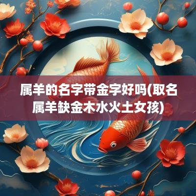 属羊的名字带金字好吗(取名属羊缺金木水火土女孩)