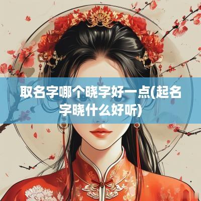 取名字哪个晓字好一点(起名字晓什么好听)