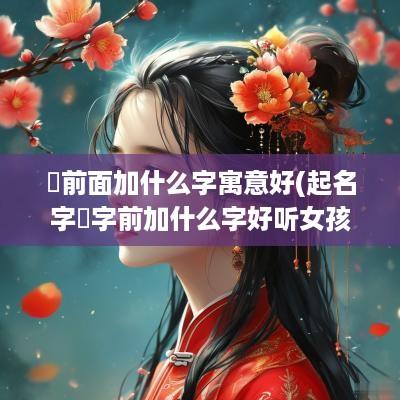 玥前面加什么字寓意好(起名字玥字前加什么字好听女孩)