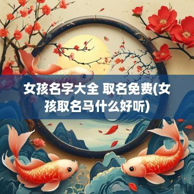 女孩名字大全 取名免费(女孩取名马什么好听)