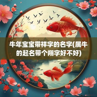 蛇年宝宝带祥字的名字(属牛的起名带个翔字好不好)