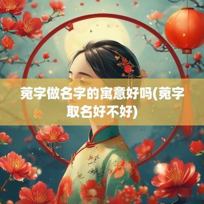 菀字做名字的寓意好吗(菀字取名好不好)