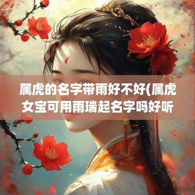 属虎的名字带雨好不好(属虎女宝可用雨瑞起名字吗好听吗)