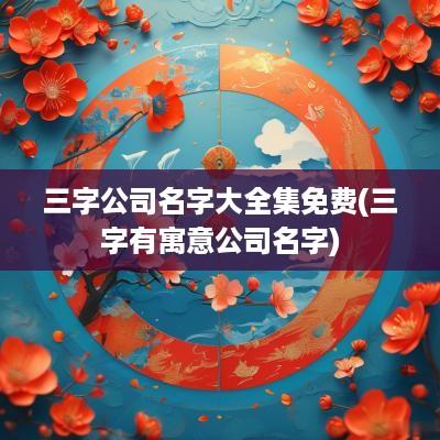 三字公司名字大全集免费(三字有寓意公司名字)