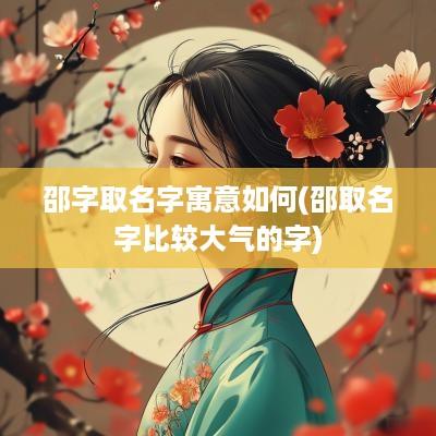 邵字取名字寓意如何(邵取名字比较大气的字)