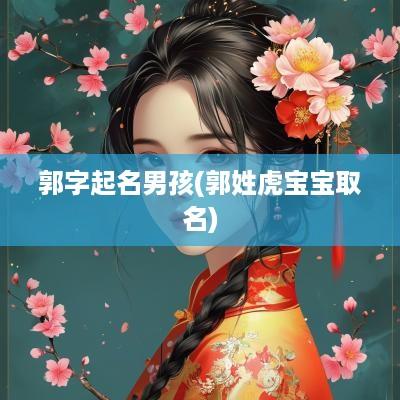 郭字起名男孩(郭姓虎宝宝取名)