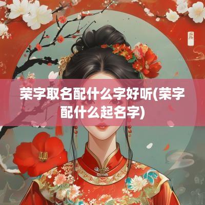 荣字取名配什么字好听(荣字配什么起名字)