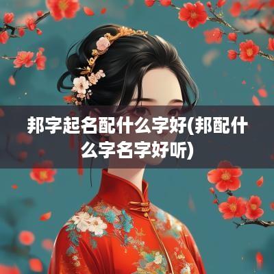 邦字起名配什么字好(邦配什么字名字好听)