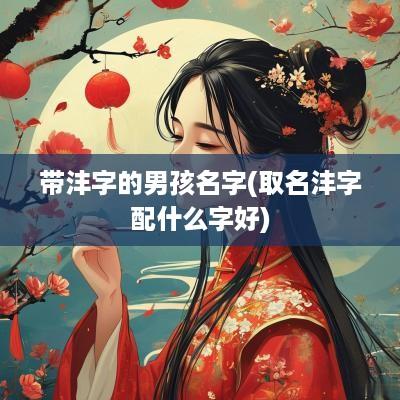 带沣字的男孩名字(取名沣字配什么字好)