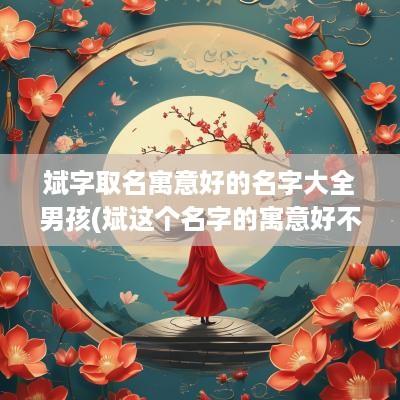 斌字取名寓意好的名字大全男孩(斌这个名字的寓意好不好)