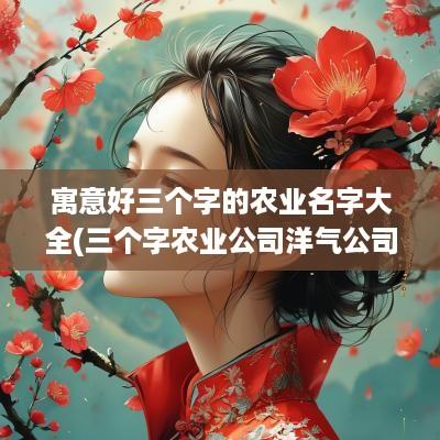 寓意好三个字的农业名字大全(三个字农业公司洋气公司的名字)