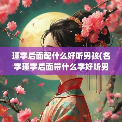 瑾字后面配什么好听男孩(名字瑾字后面带什么字好听男孩)